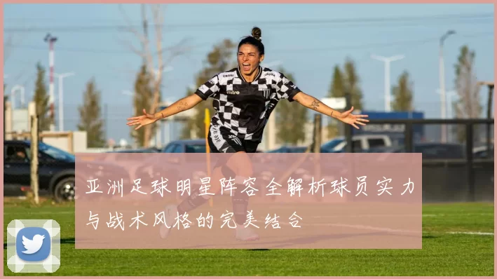 亚洲足球明星阵容全解析球员实力与战术风格的完美结合
