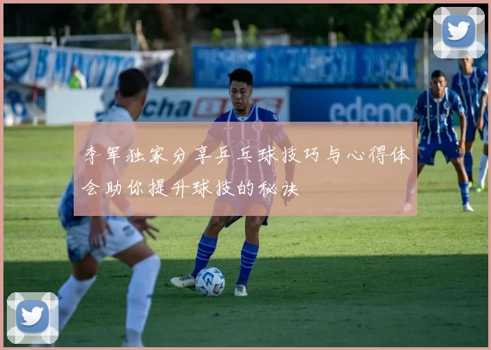 李军独家分享乒乓球技巧与心得体会助你提升球技的秘诀