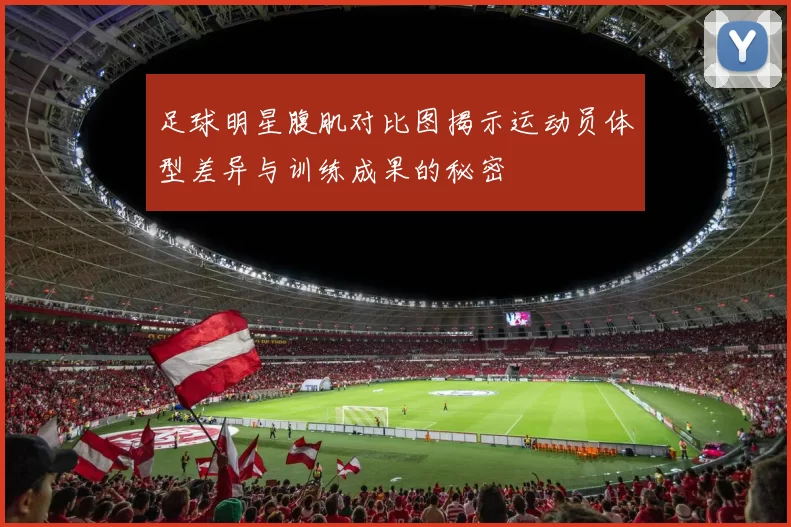 足球明星腹肌对比图揭示运动员体型差异与训练成果的秘密