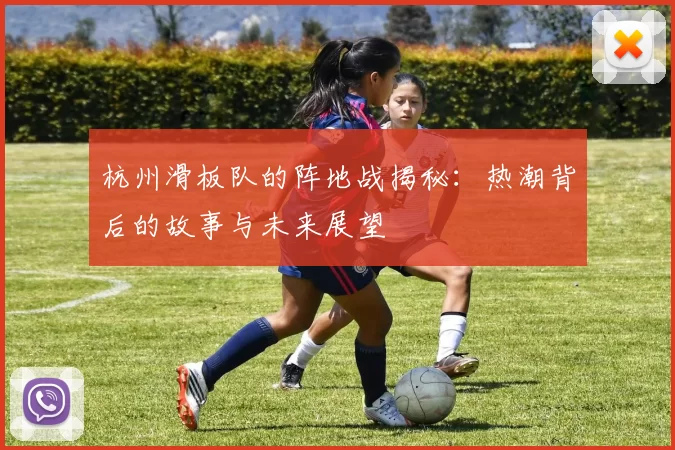 杭州滑板队的阵地战揭秘：热潮背后的故事与未来展望