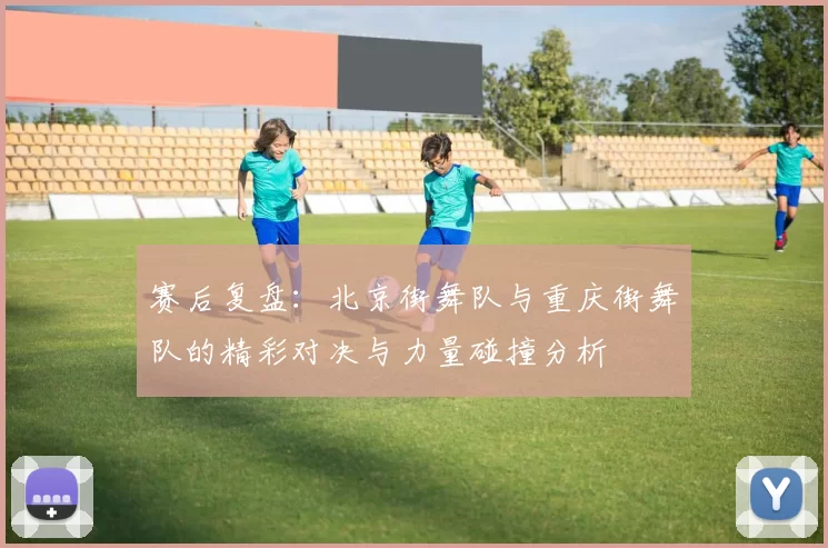 赛后复盘：北京街舞队与重庆街舞队的精彩对决与力量碰撞分析