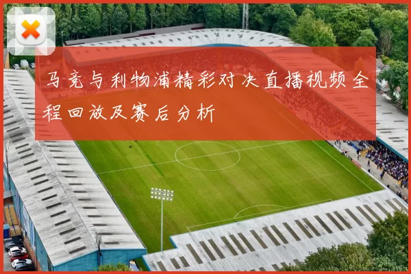 马竞与利物浦精彩对决直播视频全程回放及赛后分析