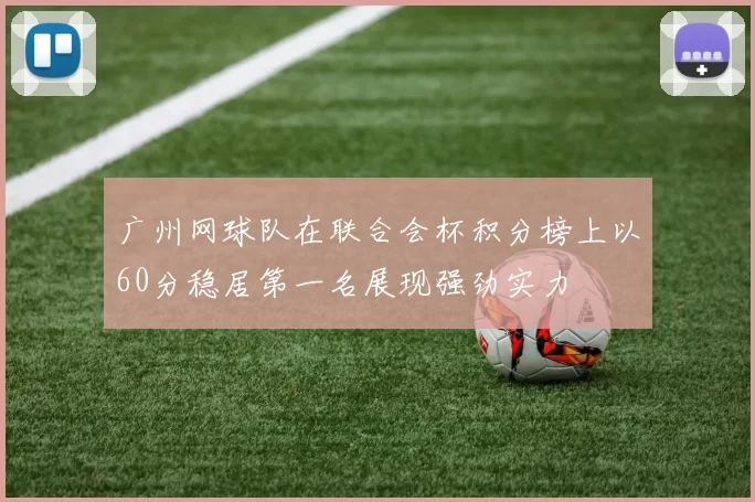广州网球队在联合会杯积分榜上以60分稳居第一名展现强劲实力
