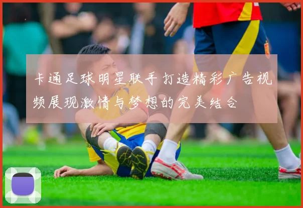 卡通足球明星联手打造精彩广告视频展现激情与梦想的完美结合