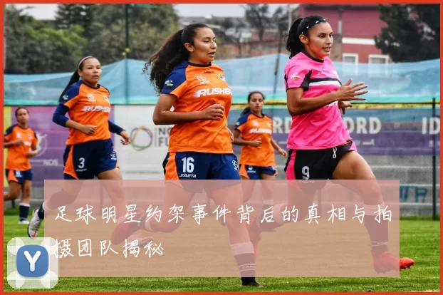 足球明星约架事件背后的真相与拍摄团队揭秘