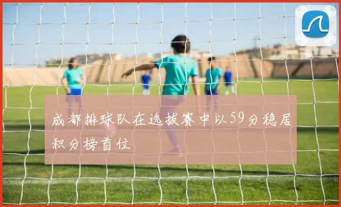 成都排球队在选拔赛中以59分稳居积分榜首位