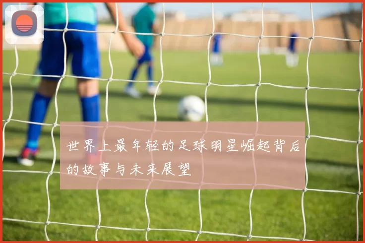 世界上最年轻的足球明星崛起背后的故事与未来展望