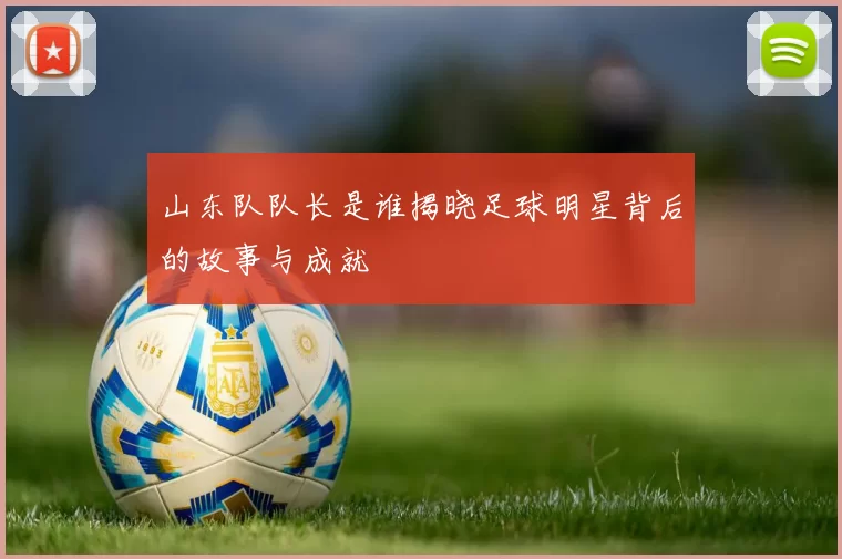 山东队队长是谁揭晓足球明星背后的故事与成就