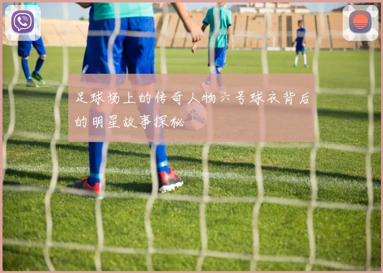 足球场上的传奇人物六号球衣背后的明星故事探秘