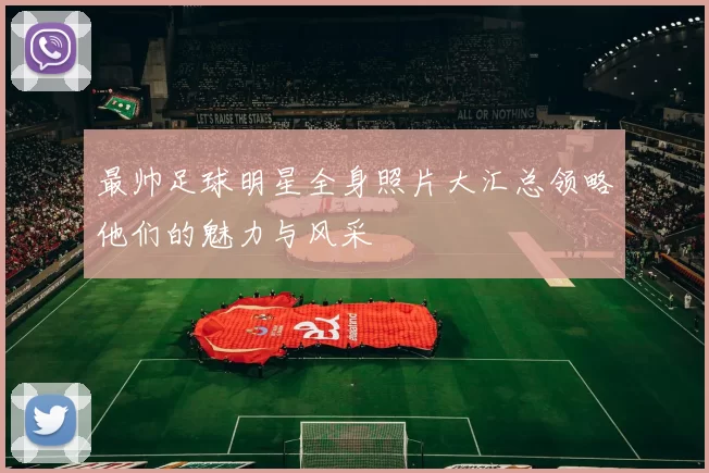 最帅足球明星全身照片大汇总领略他们的魅力与风采