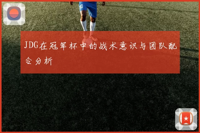 JDG在冠军杯中的战术意识与团队配合分析