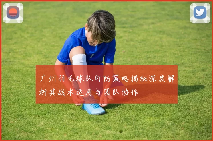 广州羽毛球队盯防策略揭秘深度解析其战术运用与团队协作