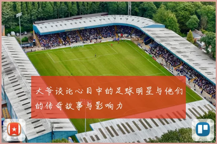 大爷谈论心目中的足球明星与他们的传奇故事与影响力